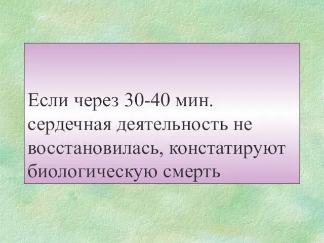 Если через 30-40 мин. сердечная деятельность не восстановилась, констатируют биологическую смерть