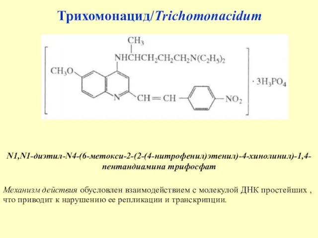 Трихомонацид/Trichomonacidum N1,N1-диэтил-N4-(6-метокси-2-(2-(4-нитрофенил)этенил)-4-хинолинил)-1,4-пентандиамина трифосфат Механизм действия обусловлен взаимодействием с молекулой ДНК простейших ,