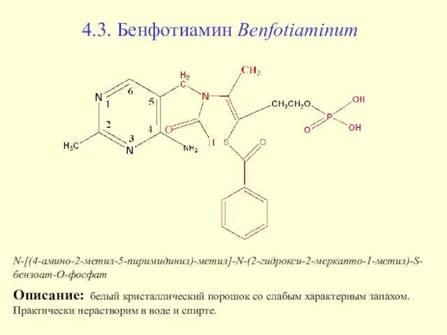 4.3. Бенфотиамин Benfotiaminum N-[(4-амино-2-метил-5-пиримидинил)-метил]-N-(2-гидрокси-2-меркапто-1-метил)-S-бензоат-О-фосфат Описание: белый кристаллический порошок со слабым характерным запахом.