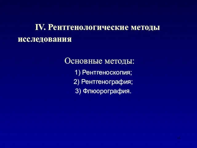 IV. Рентгенологические методы исследования Основные методы: 1) Рентгеноскопия; 2) Рентгенография; 3) Флюорография.