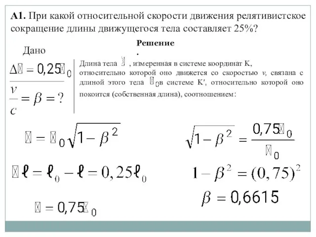 А1. При какой относительной скорости движения релятивистское сокращение длины движущегося тела составляет 25%? Решение. Дано