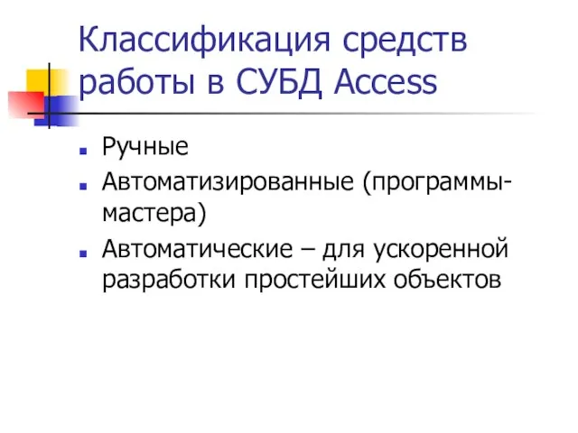 Классификация средств работы в СУБД Access Ручные Автоматизированные (программы-мастера) Автоматические – для ускоренной разработки простейших объектов