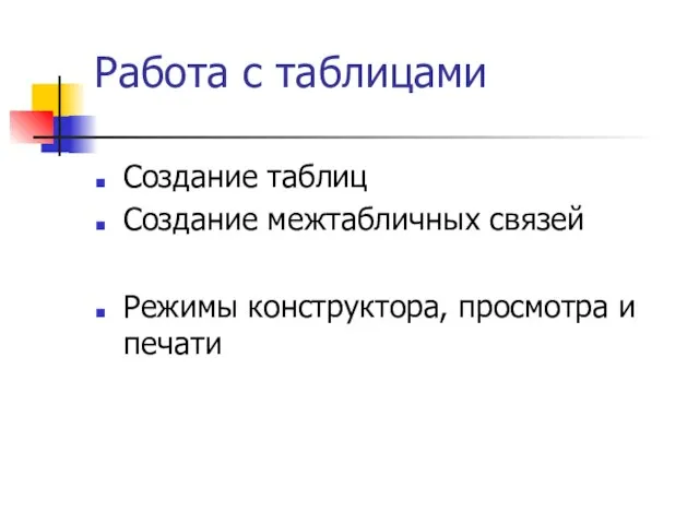 Работа с таблицами Создание таблиц Создание межтабличных связей Режимы конструктора, просмотра и печати