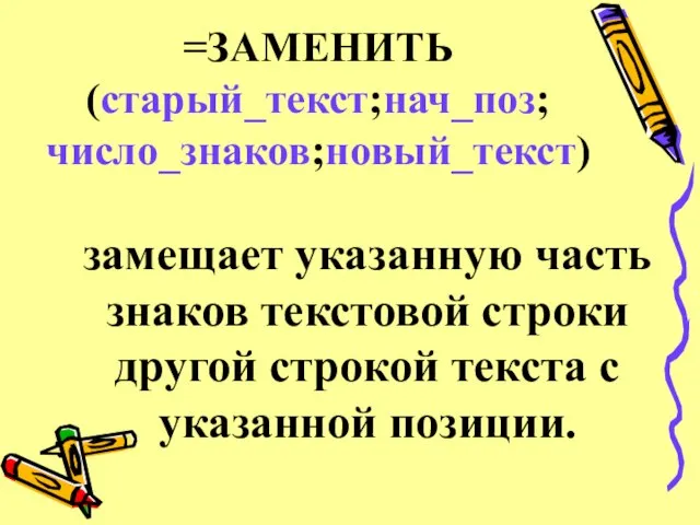 =ЗАМЕНИТЬ (старый_текст;нач_поз;число_знаков;новый_текст) замещает указанную часть знаков текстовой строки другой строкой текста с указанной позиции.