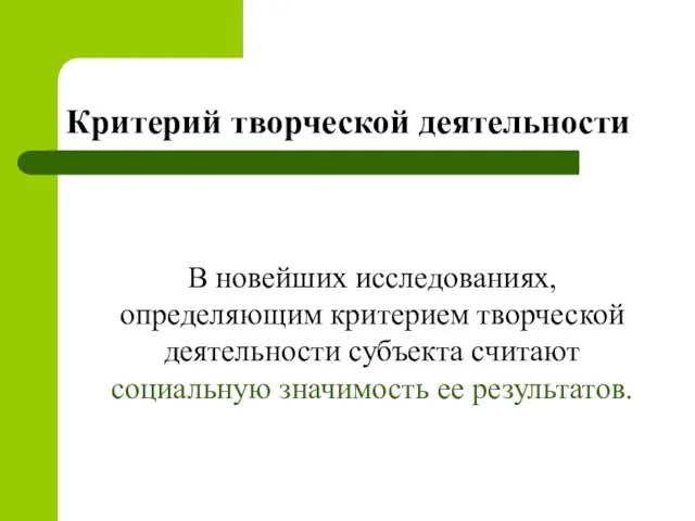 В новейших исследованиях, определяющим критерием творческой деятельности субъекта считают социальную значимость ее результатов. Критерий творческой деятельности