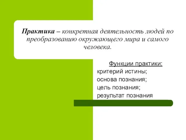 Практика – конкретная деятельность людей по преобразованию окружающего мира и самого человека.