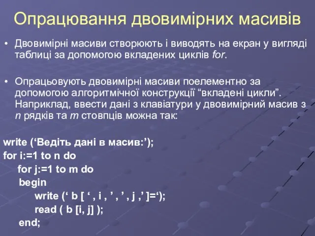 Опрацювання двовимірних масивів Двовимірні масиви створюють і виводять на екран у вигляді