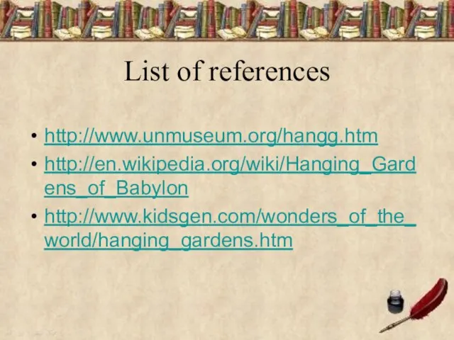 List of references http://www.unmuseum.org/hangg.htm http://en.wikipedia.org/wiki/Hanging_Gardens_of_Babylon http://www.kidsgen.com/wonders_of_the_world/hanging_gardens.htm