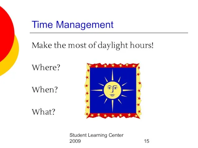 Student Learning Center 2009 Time Management Make the most of daylight hours! Where? When? What?