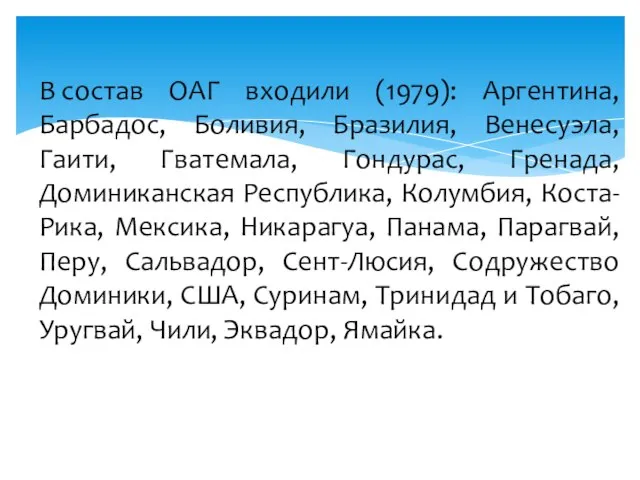 В состав ОАГ входили (1979): Аргентина, Барбадос, Боливия, Бразилия, Венесуэла, Гаити, Гватемала,