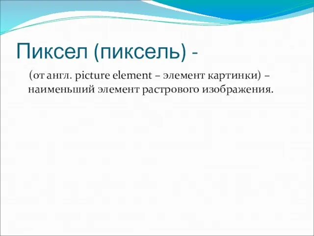 Пиксел (пиксель) - (от англ. picture element – элемент картинки) – наименьший элемент растрового изображения.