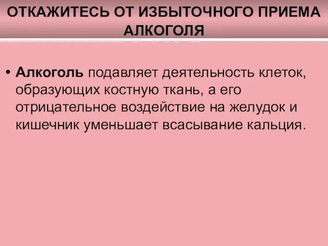 ОТКАЖИТЕСЬ ОТ ИЗБЫТОЧНОГО ПРИЕМА АЛКОГОЛЯ Алкоголь подавляет деятельность клеток, образующих костную ткань,