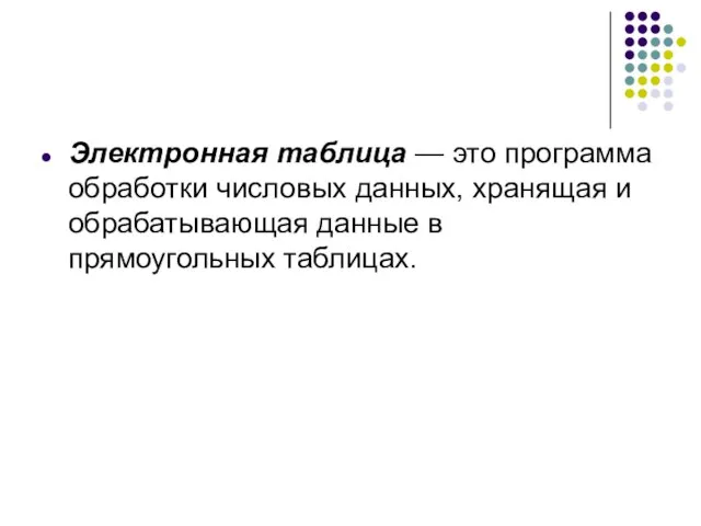 Электронная таблица — это программа обработки числовых данных, хранящая и обрабатывающая данные в прямоугольных таблицах.