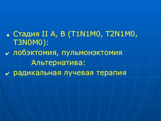 Стадия II А, В (T1N1M0, T2N1M0, T3N0M0): лобэктомия, пульмонэктомия Альтернатива: радикальная лучевая терапия