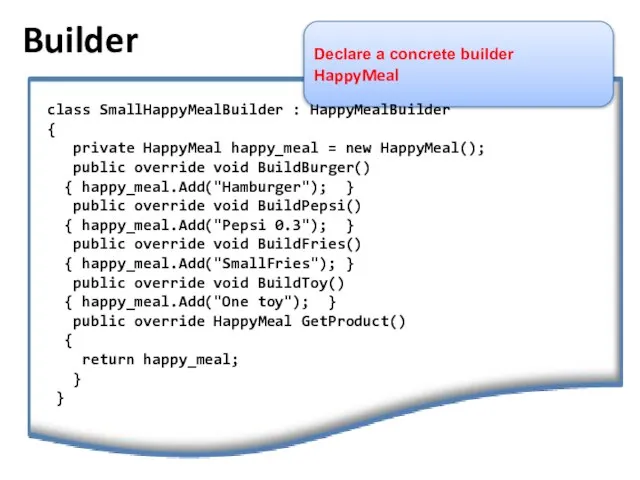 Builder Declare a concrete builder HappyMeal class SmallHappyMealBuilder : HappyMealBuilder { private