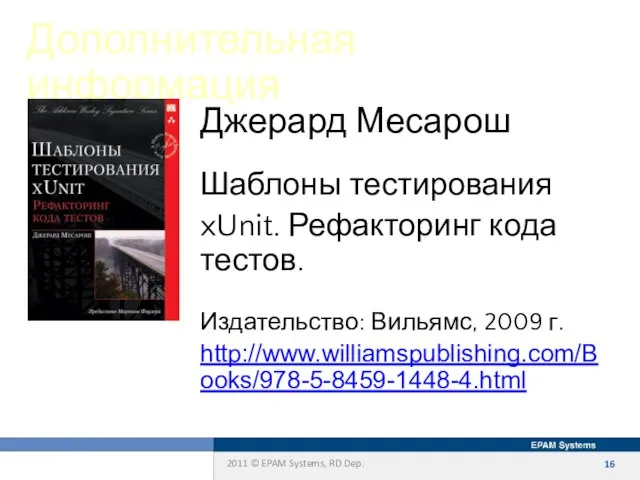 Дополнительная информация Шаблоны тестирования xUnit. Рефакторинг кода тестов. Джерард Месарош Издательство: Вильямс, 2009 г. http://www.williamspublishing.com/Books/978-5-8459-1448-4.html