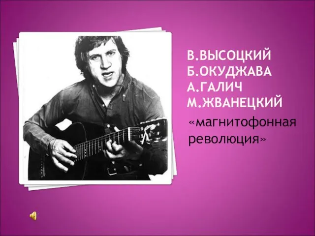 В.ВЫСОЦКИЙ Б.ОКУДЖАВА А.ГАЛИЧ М.ЖВАНЕЦКИЙ «магнитофонная революция»