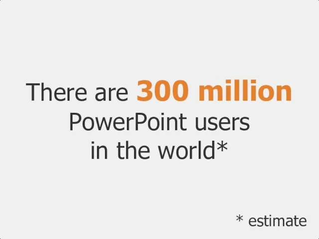 There are 300 million PowerPoint users in the world* * estimate
