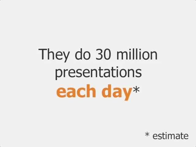 They do 30 million presentations each day* * estimate