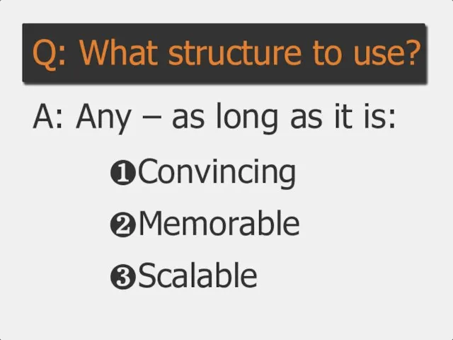 ❶Convincing ❷Memorable ❸Scalable Q: What structure to use? A: Any – as long as it is: