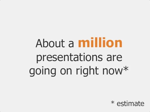 About a million presentations are going on right now* * estimate