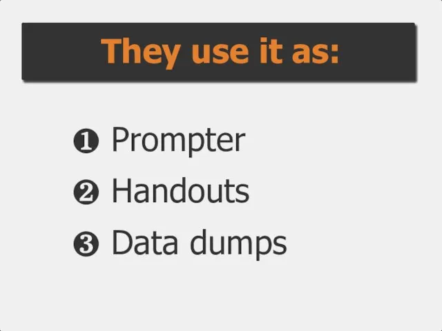 ❶ Prompter ❷ Handouts ❸ Data dumps They use it as:
