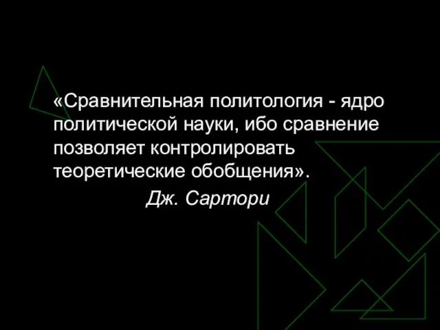 «Сравнительная политология - ядро политической науки, ибо сравнение позволяет контролировать теоретические обобщения». Дж. Сартори