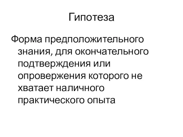 Гипотеза Форма предположительного знания, для окончательного подтверждения или опровержения которого не хватает наличного практического опыта