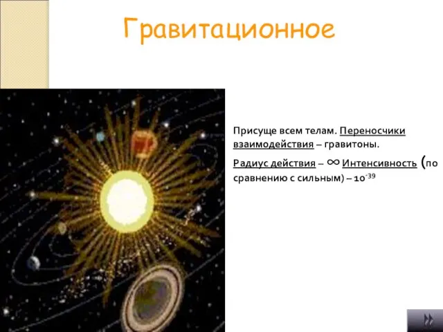 Гравитационное Присуще всем телам. Переносчики взаимодействия – гравитоны. Радиус действия – ∞