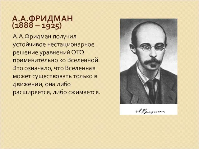 А.А.ФРИДМАН (1888 – 1925) А.А.Фридман получил устойчивое нестационарное решение уравнений ОТО применительно