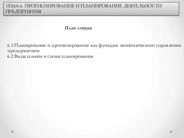 ТЕМА 6. ПРОГНОЗИРОВАНИЕ И ПЛАНИРОВАНИЕ ДЕЯТЕЛЬНОСТИ ПРЕДПРИЯТИЯ План лекции 6.1 Планирование и