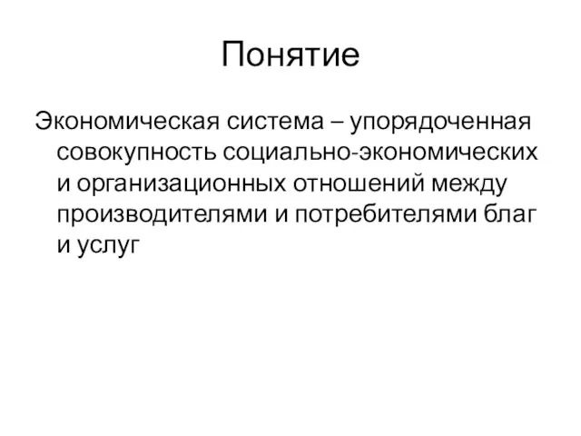 Понятие Экономическая система – упорядоченная совокупность социально-экономических и организационных отношений между производителями