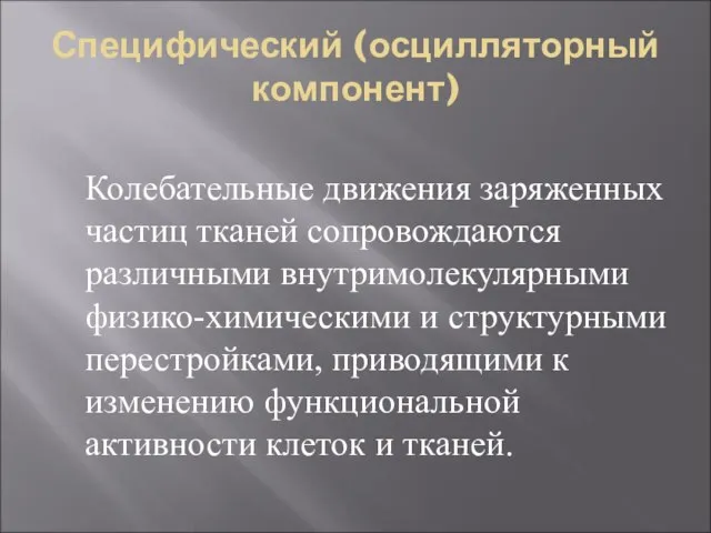 Специфический (осцилляторный компонент) Колебательные движения заряженных частиц тканей сопровождаются различными внутримолекулярными физико-химическими