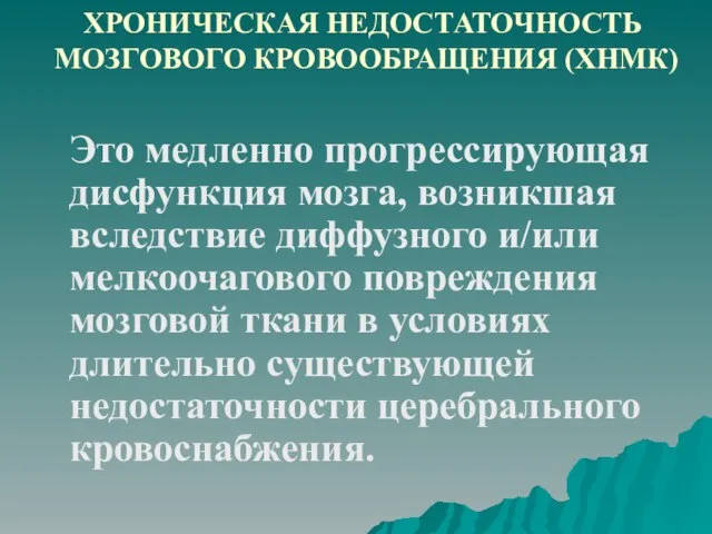 ХРОНИЧЕСКАЯ НЕДОСТАТОЧНОСТЬ МОЗГОВОГО КРОВООБРАЩЕНИЯ (ХНМК) Это медленно прогрессирующая дисфункция мозга, возникшая вследствие