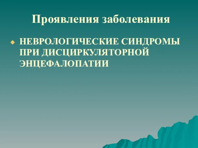 Проявления заболевания НЕВРОЛОГИЧЕСКИЕ СИНДРОМЫ ПРИ ДИСЦИРКУЛЯТОРНОЙ ЭНЦЕФАЛОПАТИИ