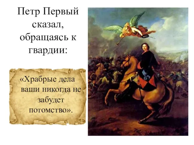 Петр Первый сказал, обращаясь к гвардии: «Храбрые дела ваши никогда не забудет потомство».