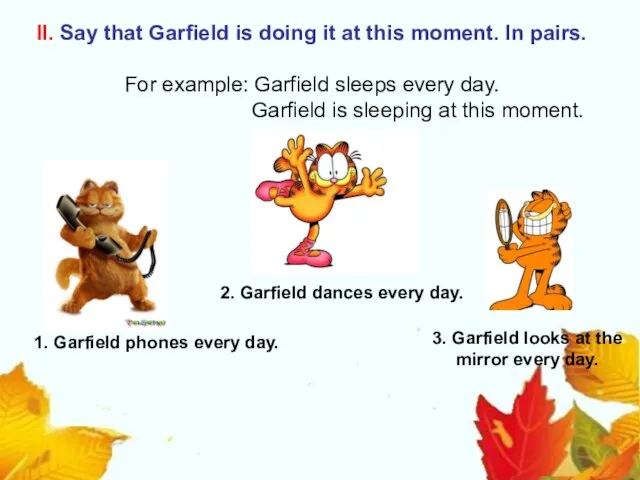 II. Say that Garfield is doing it at this moment. In pairs.