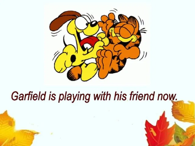 Garfield is playing with his friend now.