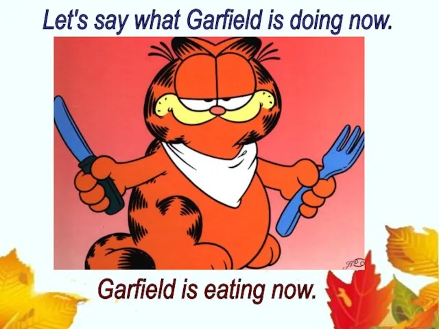 Let's say what Garfield is doing now. Garfield is eating now.