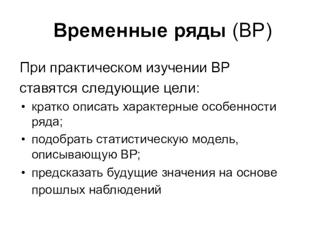 Временные ряды (ВР) При практическом изучении ВР ставятся следующие цели: кратко описать