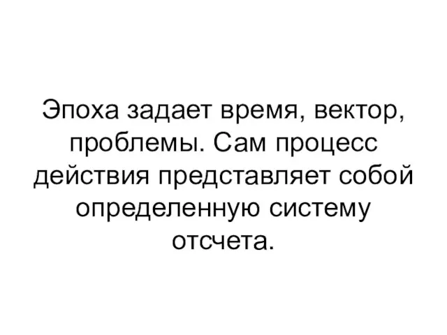 Эпоха задает время, вектор, проблемы. Сам процесс действия представляет собой определенную систему отсчета.