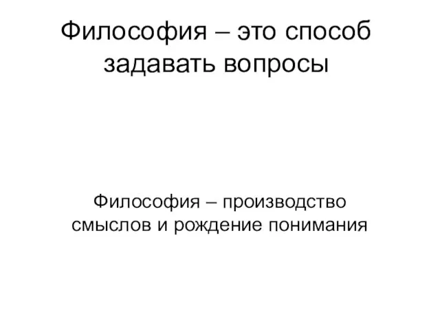 Философия – это способ задавать вопросы Философия – производство смыслов и рождение понимания