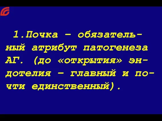 1.Почка – обязатель-ный атрибут патогенеза АГ. (до «открытия» эн-дотелия – главный и по-чти единственный).