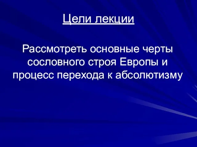 Цели лекции Рассмотреть основные черты сословного строя Европы и процесс перехода к абсолютизму