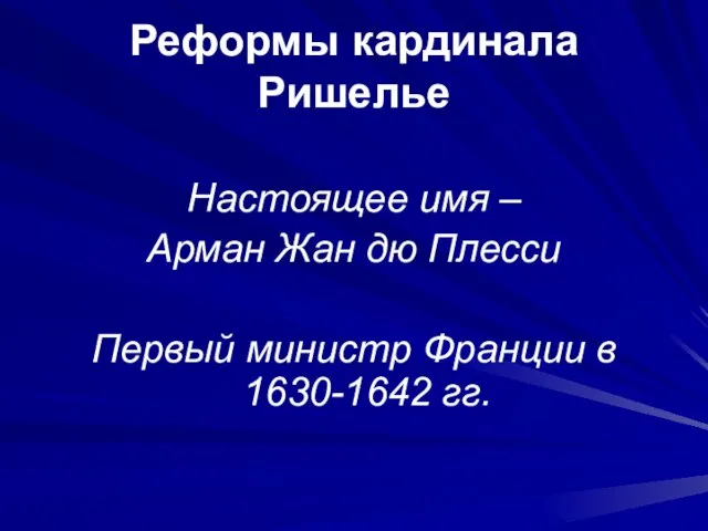 Реформы кардинала Ришелье Настоящее имя – Арман Жан дю Плесси Первый министр Франции в 1630-1642 гг.