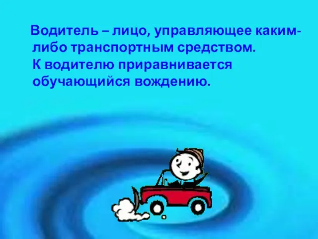 Водитель – лицо, управляющее каким-либо транспортным средством. К водителю приравнивается обучающийся вождению.