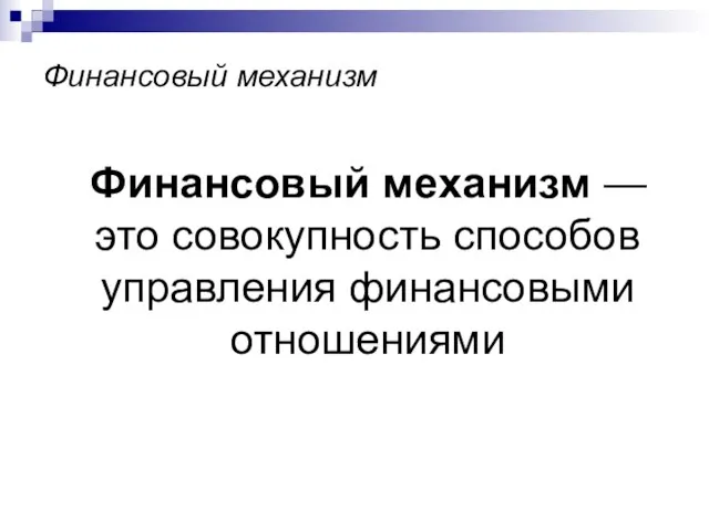 Финансовый механизм Финансовый механизм — это совокупность способов управления финансовыми отношениями