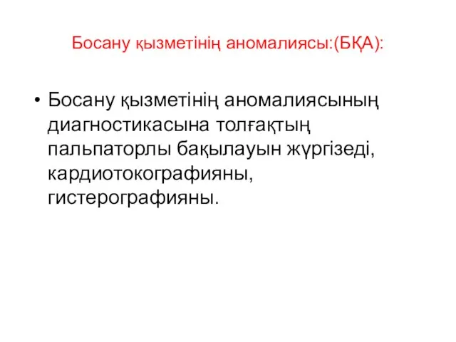 Босану қызметінің аномалиясы:(БҚА): Босану қызметінің аномалиясының диагностикасына толғақтың пальпаторлы бақылауын жүргізеді,кардиотокографияны, гистерографияны.