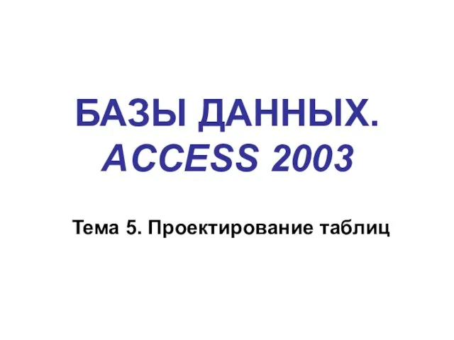 БАЗЫ ДАННЫХ. ACCESS 2003 Тема 5. Проектирование таблиц