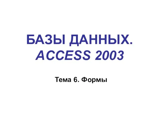 БАЗЫ ДАННЫХ. ACCESS 2003 Тема 6. Формы